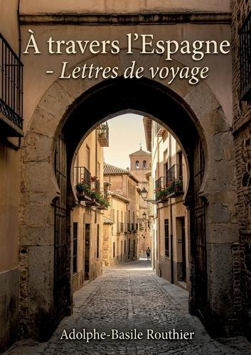 À travers l'Espagne - Lettres de voyage: Un récit de voyage à travers l'Espagne du XIXe siècle, sur l'histoire et les traditions espagnoles