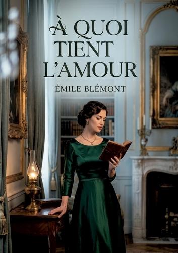 À quoi tient l'amour: Les petits romans et esquisses de moeurs d'Émile Blémont, rassemblés pour ausculter les mystères du sentiment amoureux.