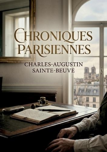 Chroniques parisiennes: Des chroniques parisiennes de Charles Augustin Sainte Beuve, témoin littéraire et critique du XIXe siècle.