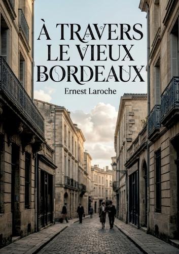 À travers le vieux Bordeaux: Un récit historique d'Ernest Laroche dévoilant les traditions bordelaises, des concerts spirituels aux quatuors, en passant par le faux bourdon, les reposoirs et la chapelle portative