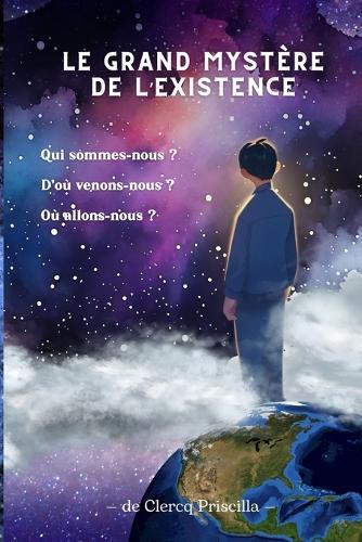 Le Grand Mystère de l'Existence: Qui sommes-nous ? D'où venons-nous ? Où allons-nous ?