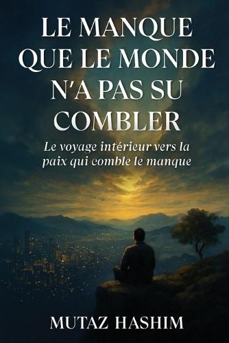 Le Manque Que Le Monde N'a Pas Su Combler: Le Voyage Intérieur Vers La Paix Qui Comble Le Manque