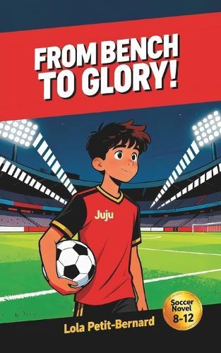 From Bench to Glory!: A Middle-Grade Soccer Novel (Ages 8-12) About Friendship, Courage, and Perseverance