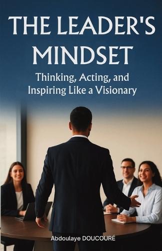 The Leaders mindset: Thinking, Acting, and Inspiring Like a Visionary