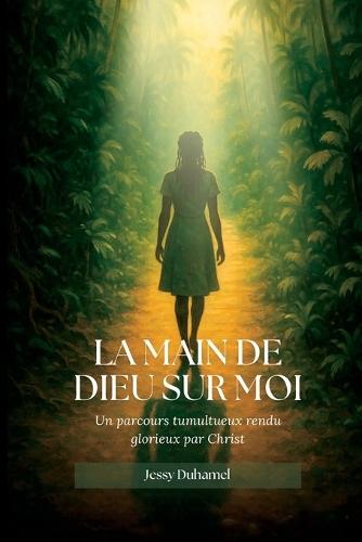 La main de Dieu sur moi: Un parcours tumultueux rendu glorieux par Christ