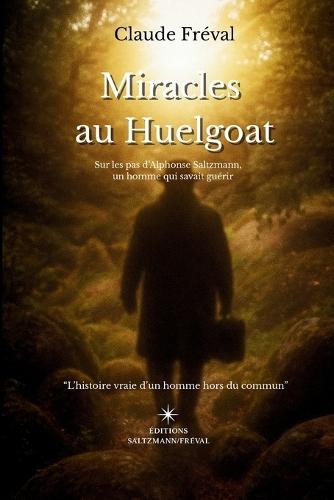 Miracles au Huelgoat: Sur les pas d'Alphonse Saltzmann, un homme qui savait guérir