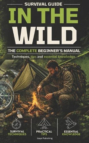 Survival guide in the wild: the complete beginner's manual techniques, tips, and essential knowledge