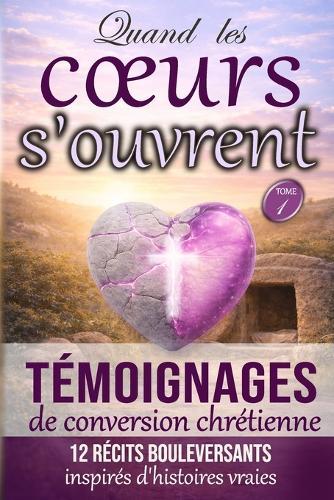 Quand les coeurs s'ouvrent -- Tome 1: Témoignages de conversion et de f chrétienne -- 12 récits bouleversants inspirés d'histoires vraies