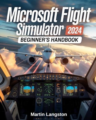 Microsoft Flight Simulator 2024 Beginner's Handbook: The Complete Step-by-Step Guide to Master Flying, Controls, and Realistic Aviation from Day One