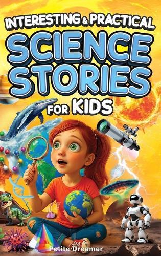 Interesting & Practical Science Stories For Kids: Do You Know It All? Discover 27 Bite-Sized Stories - No More Boring Science, Just Mind-Blowing Facts From Around the World To Satisfy Curious Minds