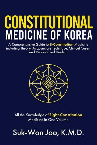 Constitutional Medicine of Korea: A Comprehensive Guide to Eight-Constitution Medicine including Theory, Acupuncture Technique, Clinical Cases, and Personalized Healing
