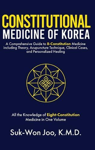 Constitutional Medicine of Korea: A Comprehensive Guide to Eight-Constitution Medicine including Theory, Acupuncture Technique, Clinical Cases, and Personalized Healing