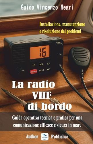 La radio VHF di bordo: Installazione, manutenzione e risoluzione dei problemi: Guida operativa, tecnica e pratica per una comunicazione efficace e sicura in mare