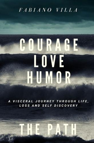Courage Love Humor. the Path: A Visceral Journey Through Life, Loss and Self Discovery