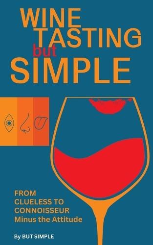 Wine Tasting but Simple: From Clueless to Connoisseur - Minus the Attitude: A Fun Guide to Visual, Aroma, and Taste Analysis That Will Offend Experts and Sommeliers