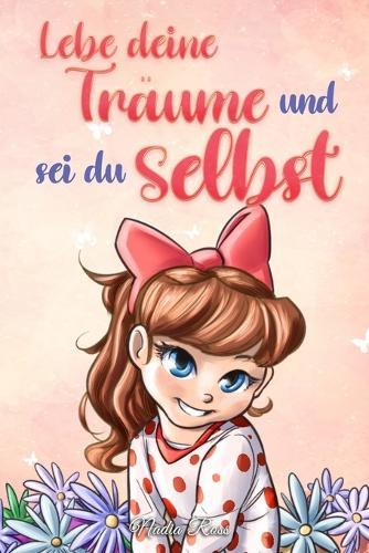 Lebe deine Träume und sei du selbst: Eine Sammlung inspirierender Geschichten für Mädchen über Selbstwertgefühl, Selbstvertrauen, Mut und Freundschaft