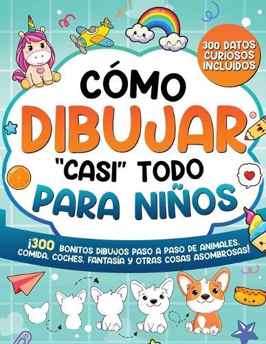Cómo dibujar ""casi"" todo para niños: 300 Simpáticos Dibujos Paso a Paso de Animales, Comida, Cartas, Fantasía y Otras Cosas Asombrosas
