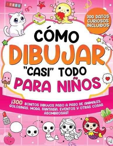 Cómo dibujar ""casi"" todo para niños: 300 Simpáticos Dibujos Paso a Paso de Animales, Golosinas, Moda, Fantasía, Eventos y Otras Cosas Asombrosas