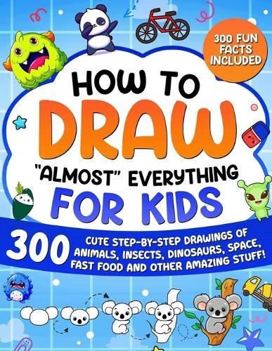 How to Draw ""Almost"" Everything for Kids: 300 Cute Step-By-Step Drawings of Animals, Insects, Dinosaurs, Space, Fastfood and Other Amazing Stuff!