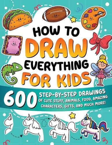 How to Draw Everything for Kids: 600 Step-by-Step Drawings of Cute Stuff, Animals, Food, Amazing Characters, Gifts, and Much More!