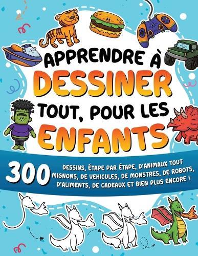 Apprendre à dessiner tout, pour les enfants: 300 dessins, étape par étape, d'animaux tout mignons, de véhicules, de monstres, de robots, d'aliments, de cadeaux et bien plus encore !