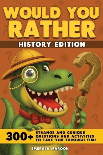 Would You Rather - History Edition: 300+ Strange and Curious Questions and Activities to Take You Through Time