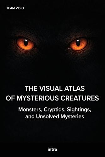 The Visual Atlas of Mysterious Creatures: Monsters, Cryptids, Sightings, and Unsolved Mysteries