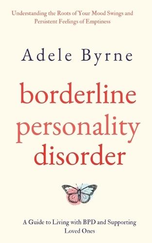 Borderline Personality Disorder: Understanding the Roots of Your Mood Swings and Persistent Feelings of Emptiness. A Guide to Living with BPD and Supporting Loved Ones