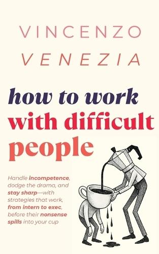 How to Work with Difficult People: Handle incompetence, dodge the drama, and stay sharp-with strategies that work, from intern to exec, before their nonsense spills into your cup