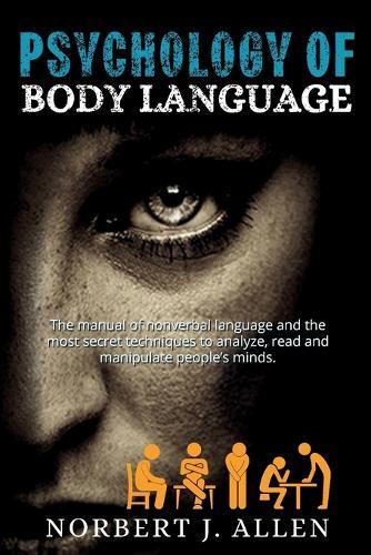 Psychology of Body Language: The Manual of Nonverbal Language and the Most Secret Techniques to Analyze, Read and Manipulate People's Minds.