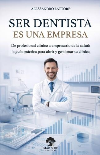 Ser Dentista es una Empresa: De profesional clínico a empresario de la salud: La guía práctica para abrir y gestionar tu clínica
