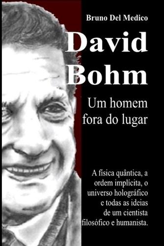 David Bohm. Um homem fora do lugar: A física quântica, a ordem implícita, o universo holográfico e todas as ideias de um cientista filosófico e humanista