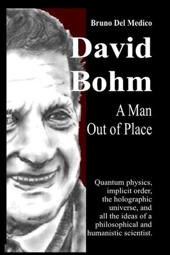 David Bohm. A Man Out of Place: Quantum physics, implicit order, the holographic universe, and all the ideas of a philosophical and humanistic scientist