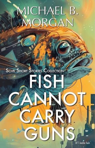 Fish cannot carry guns: A Collection of Speculative Sci-Fi Tales