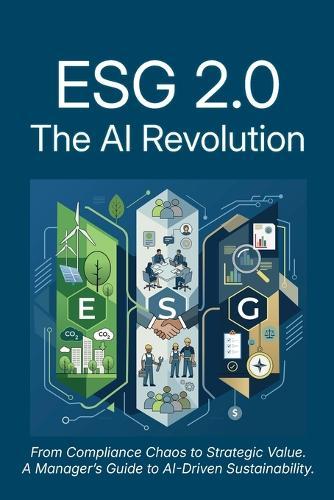 Esg 2.0: The AI Revolution: From Compliance Chaos to Strategic Value: A Manager's Guide to AI-Driven Sustainability