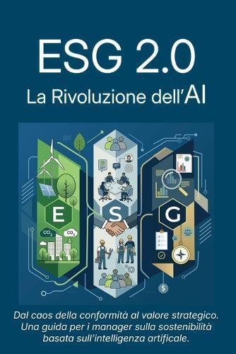 Esg 2.0: La rivoluzione dell'AI: Dal caos della conformità al valore strategico: una guida per i manager sulla sostenibilità basata sull'Intelligenza Artificiale.