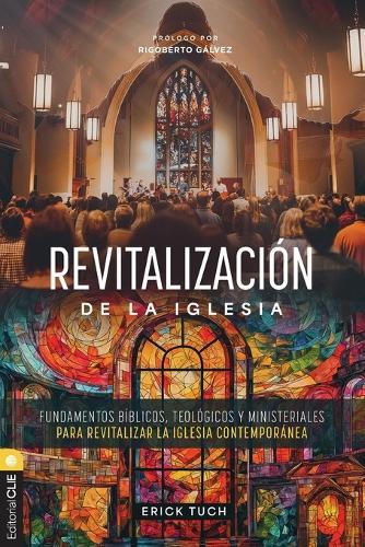 Revitalización de la Iglesia: Fundamentos Bíblicos, Teológicos Y Ministeriales Para Revitalizar La Iglesia Contemporánea