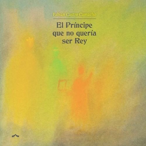 El principe que no queria ser rey: Un cuento sobre la valentía de crecer, la ansiedad y el arte de soltar