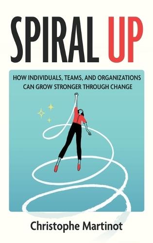 Spiral Up: How individuals, teams and organizations can grow stronger through change