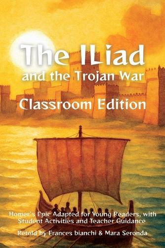 The Iliad and the Trojan War Classroom Edition: Homer's Epic Adapted for Young Readers, with Student Activities and Teacher Guidance