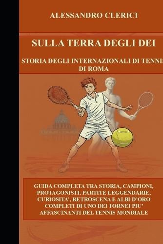 Sulla Terra Degli Dei Storia Degli Internazionali Di Tennis Di Roma: Guida completa tra storia, campioni, protagonisti, partite leggendarie, curiosità, retroscena e albi d'oro completi di uno dei tornei più affascinanti del tennis mondiale