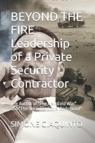 BEYOND THE FIRE Leadership of a Private Security Contractor: The Author of ""The New Cold War"" and ""The Unconventional Bodyguard""-