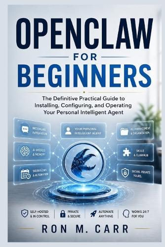 OpenClaw for Beginners: The Definitive Practical Guide to Installing, Configuring, and Operating Your Personal Intelligent Agent