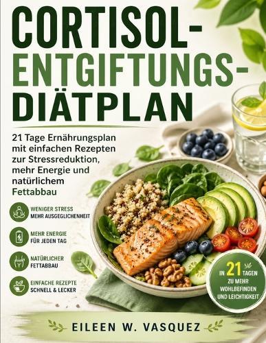 Cortisol-Entgiftungs-Diätpln: 21 Tage Ernährungsplan mit einfachen Rezepten zur Stressreduktion, mehr Energie und natürlichem Fettabbau
