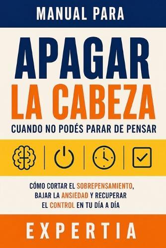 Manual para apagar la cabeza cuando no podés parar de pensar: Cómo cortar el sobrepensamiento, bajar la ansiedad y recuperar el control en tu día a día