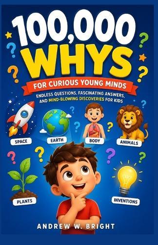 100,000 Whys for Curious Young Minds: Endless Questions, Fascinating Answers, and Mind-Blowing Discoveries for Kids