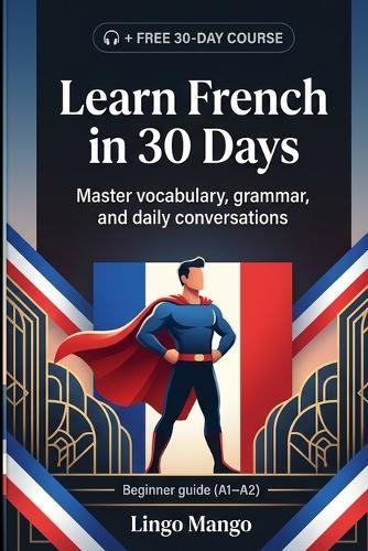 Learn French in 30 Days: The Complete A1-A2 Beginner's Guide to Master Vocabulary, Basic Grammar, and Everyday Conversations