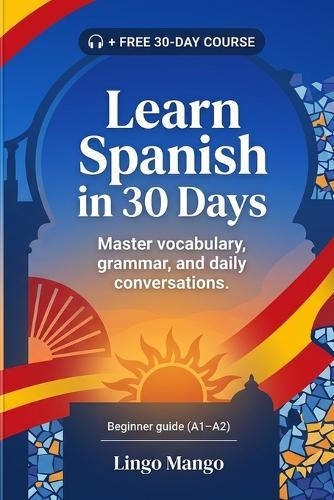Learn Spanish in 30 Days: The Complete A1-A2 Beginner's Guide to Master Vocabulary, Basic Grammar, and Everyday Conversations