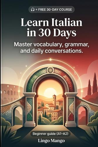 Learn Italian in 30 Days: The Complete A1-A2 Beginner's Guide to Master Vocabulary, Basic Grammar, and Everyday Conversations