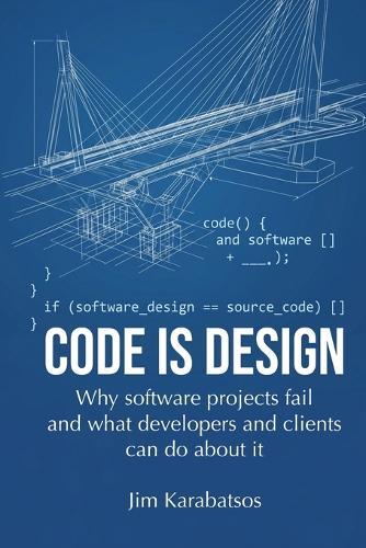 Code is Design: Why software projects fail, and what developers and their clients can do about it